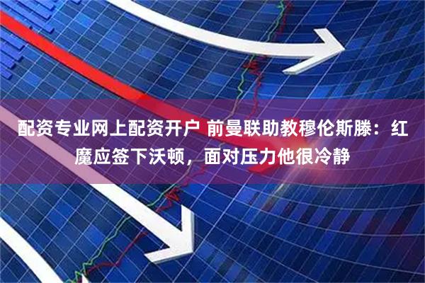配资专业网上配资开户 前曼联助教穆伦斯滕：红魔应签下沃顿，面对压力他很冷静