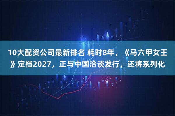 10大配资公司最新排名 耗时8年，《马六甲女王》定档2027，正与中国洽谈发行，还将系列化