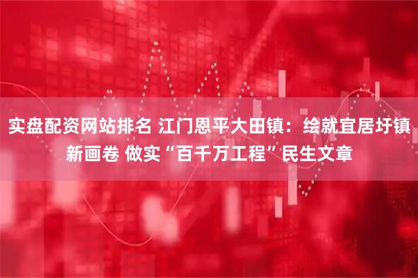实盘配资网站排名 江门恩平大田镇：绘就宜居圩镇新画卷 做实“百千万工程”民生文章
