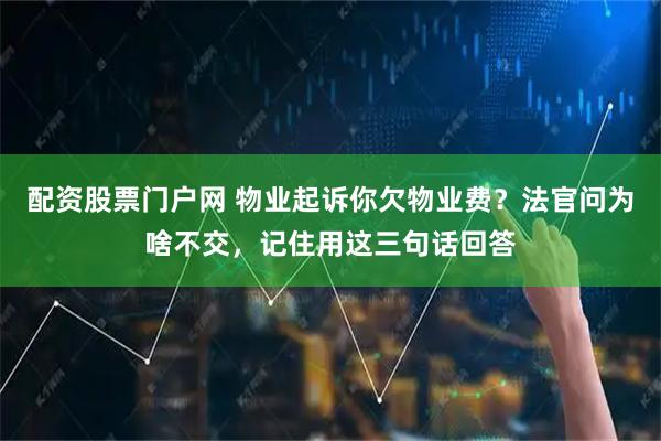 配资股票门户网 物业起诉你欠物业费？法官问为啥不交，记住用这三句话回答