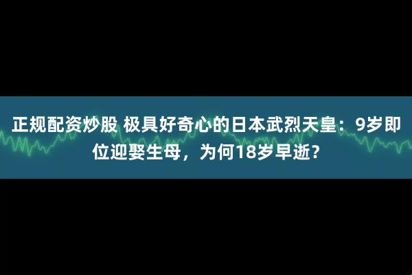 正规配资炒股 极具好奇心的日本武烈天皇：9岁即位迎娶生母，为何18岁早逝？
