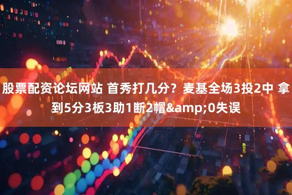 股票配资论坛网站 首秀打几分？麦基全场3投2中 拿到5分3板3助1断2帽&0失误